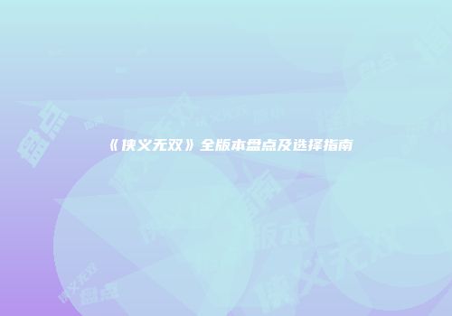 《侠义无双》全版本盘点及选择指南