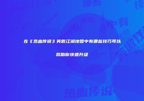 在《热血传说》笑傲江湖地图中有哪些技巧可以帮助你快速升级