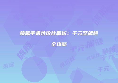 荣耀手机性价比解析：千元至旗舰全攻略