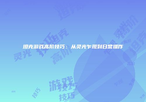 坦克游戏高阶技巧：从灵光乍现到日常操作
