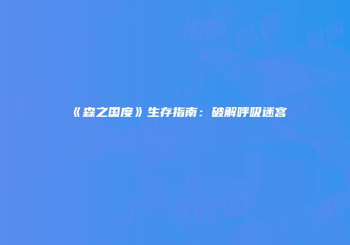 《森之国度》生存指南:破解呼吸迷宫