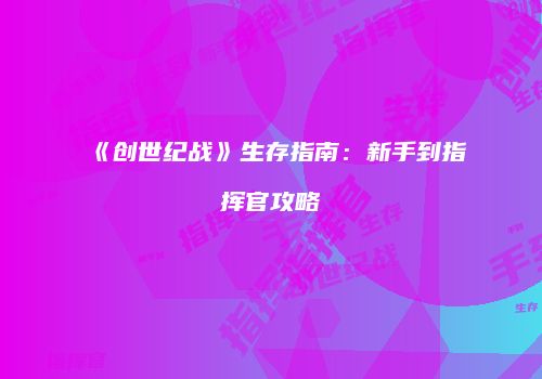 《创世纪战》生存指南：新手到指挥官攻略