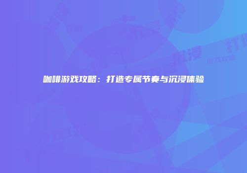 咖啡游戏攻略：打造专属节奏与沉浸体验