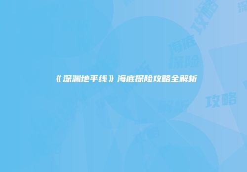 《深渊地平线》海底探险攻略全解析