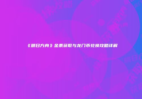 《明日方舟》金条获取与龙门币兑换攻略详解