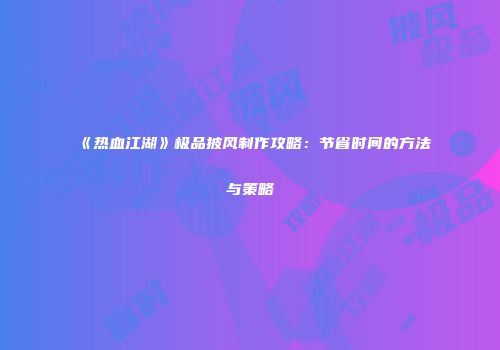 《热血江湖》极品披风制作攻略：节省时间的方法与策略