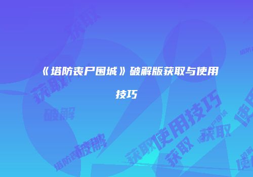 《塔防丧尸围城》破解版获取与使用技巧