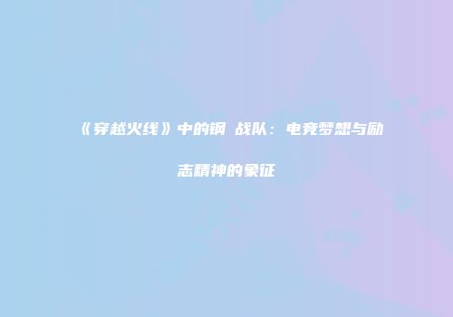 《穿越火线》中的钢镚战队：电竞梦想与励志精神的象征