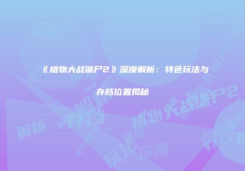 《植物大战僵尸2》深度解析：特色玩法与存档位置揭秘