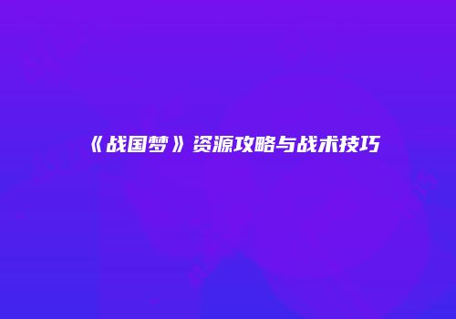 《战国梦》资源攻略与战术技巧