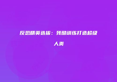 反恐精英选拔：残酷训练打造超级人类