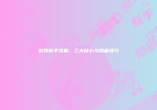 游戏新手攻略：三大核心与隐藏技巧