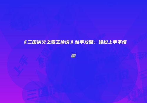 《三国演义之霸王传说》新手攻略：轻松上手不懵圈