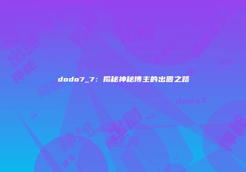 dodo7_7：揭秘神秘博主的出圈之路