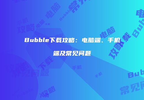 Bubble下载攻略:电脑端、手机端及常见问题