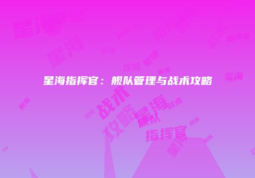 星海指挥官：舰队管理与战术攻略