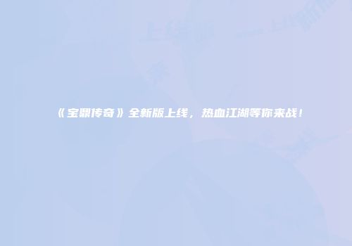 《宝鼎传奇》全新版上线，热血江湖等你来战！