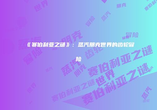 《赛伯利亚之谜》:蒸汽朋克世界的齿轮冒险