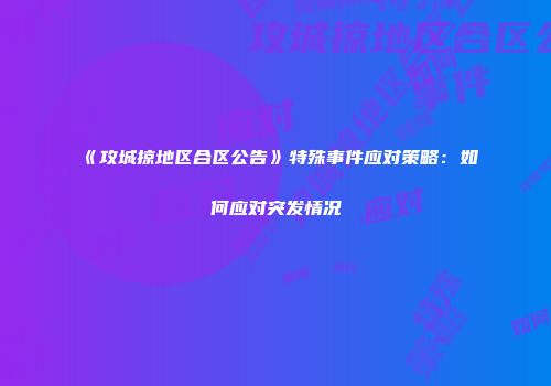 《攻城掠地区合区公告》特殊事件应对策略：如何应对突发情况