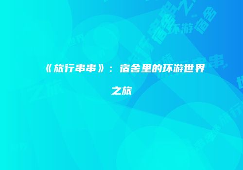 《旅行串串》：宿舍里的环游世界之旅