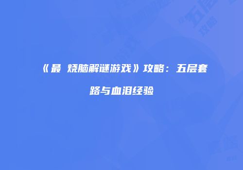 《最囧烧脑解谜游戏》攻略:五层套路与血泪经验