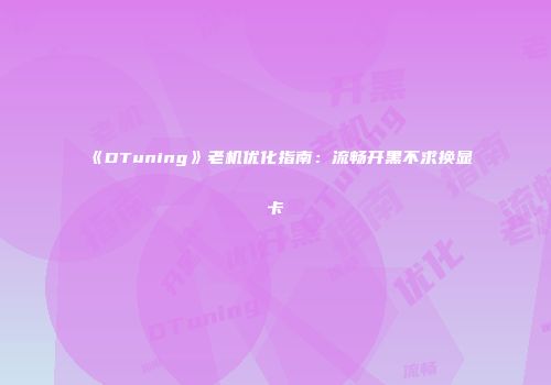 《DTuning》老机优化指南：流畅开黑不求换显卡