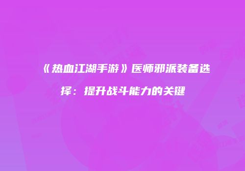 《热血江湖手游》医师邪派装备选择：提升战斗能力的关键
