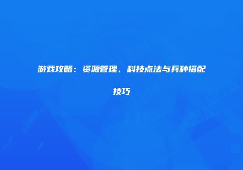 游戏攻略：资源管理、科技点法与兵种搭配技巧