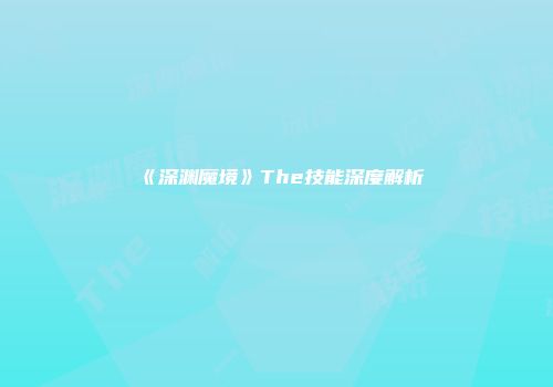 《深渊魔境》The技能深度解析