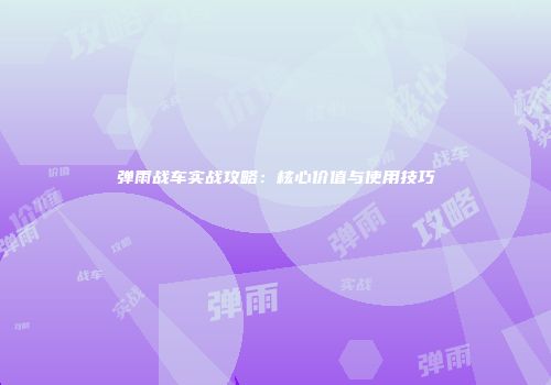 弹雨战车实战攻略：核心价值与使用技巧