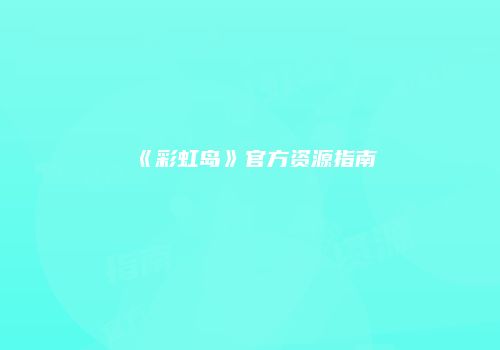《彩虹岛》官方资源指南