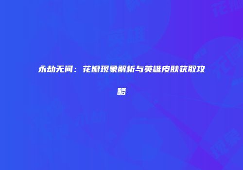 永劫无间：花瓣现象解析与英雄皮肤获取攻略