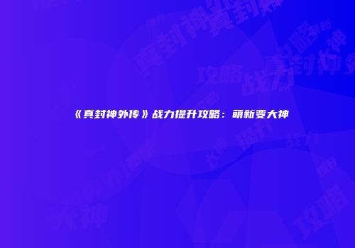 《真封神外传》战力提升攻略：萌新变大神