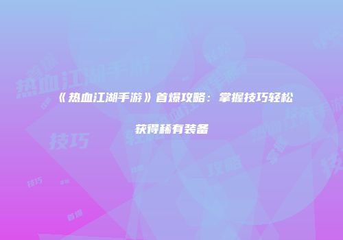 《热血江湖手游》首爆攻略：掌握技巧轻松获得稀有装备