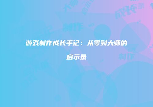 游戏制作成长手记：从零到大师的启示录
