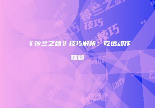 《铃兰之剑》技巧解析：吃透动作精髓