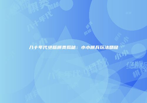 八十年代绝版棋类揭秘：小小棋兵玩法精髓