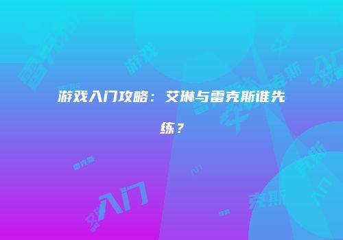 游戏入门攻略：艾琳与雷克斯谁先练？