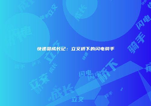 快递员成长记：立交桥下的闪电骑手