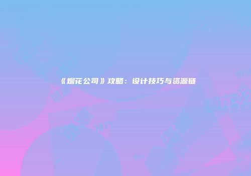 《烟花公司》攻略：设计技巧与资源链