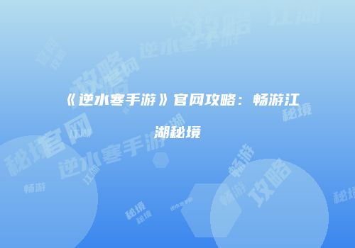 《逆水寒手游》官网攻略：畅游江湖秘境