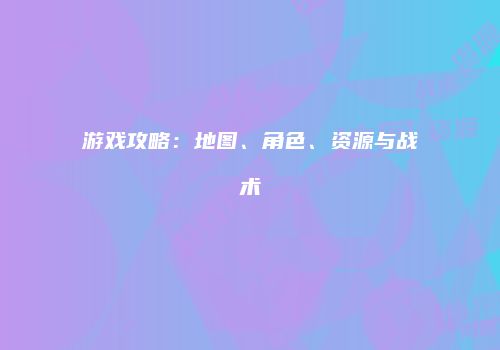 游戏攻略：地图、角色、资源与战术