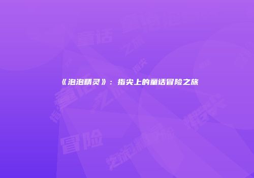 《泡泡精灵》：指尖上的童话冒险之旅