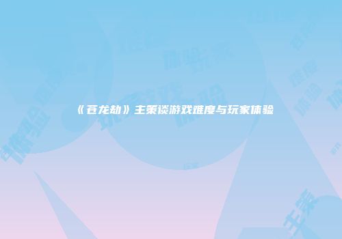 《苍龙劫》主策谈游戏难度与玩家体验