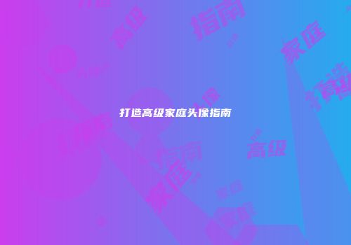 打造高级家庭头像指南