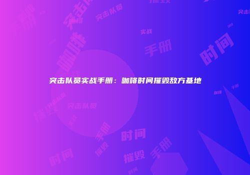 突击队员实战手册：咖啡时间摧毁敌方基地