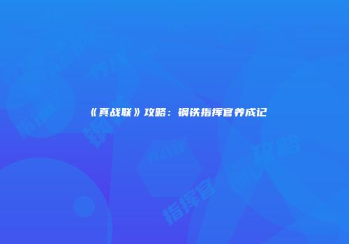 《真战联》攻略：钢铁指挥官养成记