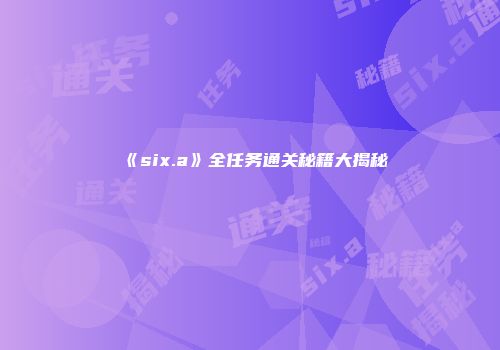 《six.a》全任务通关秘籍大揭秘