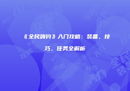 《全民嗨钓》入门攻略：装备、技巧、任务全解析