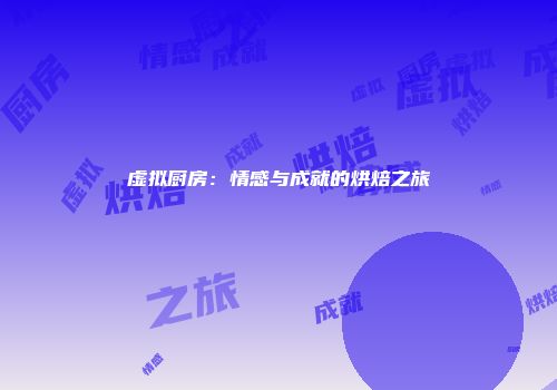 虚拟厨房：情感与成就的烘焙之旅